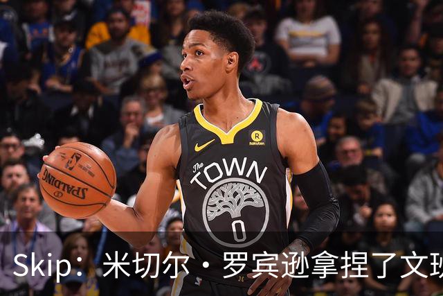 Skip：米切尔·罗宾逊拿捏了文班 雷霆明年将夺得总冠军